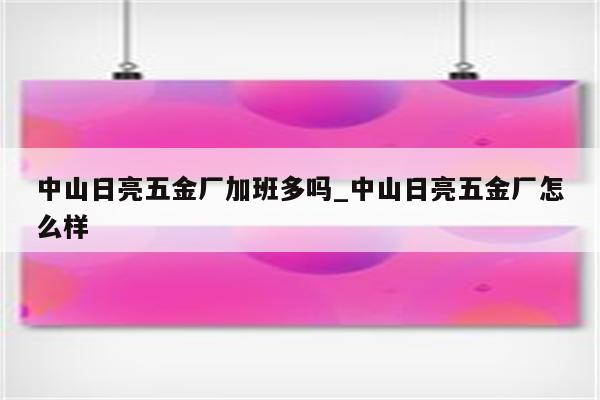 中山日亮五金厂加班多吗_中山日亮五金厂怎么样