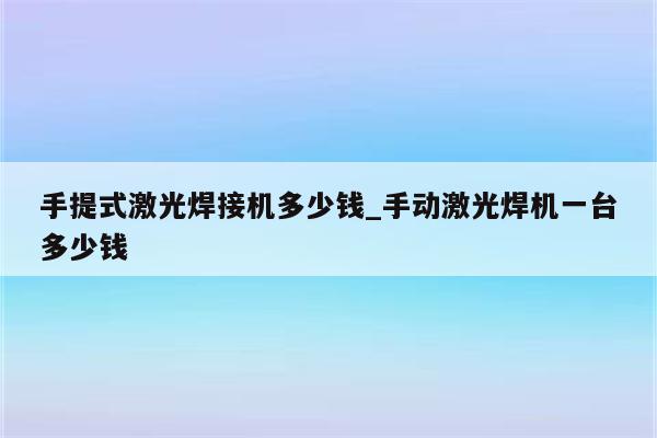 手提式激光焊接机多少钱_手动激光焊机一台多少钱