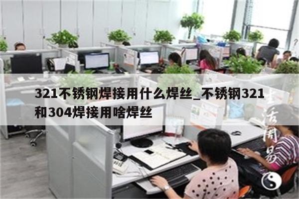 321不锈钢焊接用什么焊丝_不锈钢321和304焊接用啥焊丝