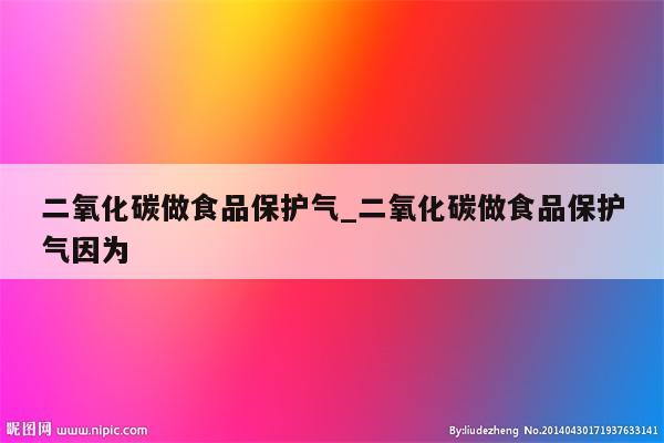 二氧化碳做食品保护气_二氧化碳做食品保护气因为