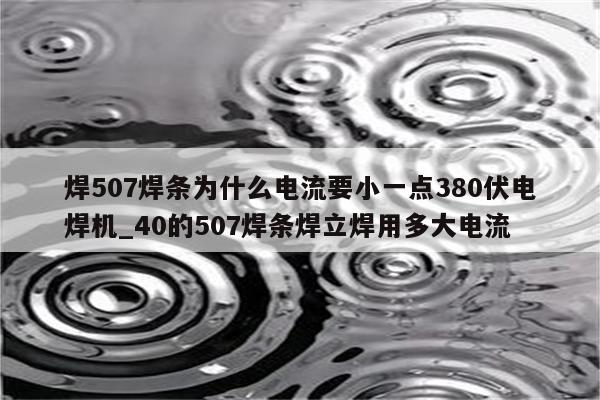 焊507焊条为什么电流要小一点380伏电焊机_40的507焊条焊立焊用多大电流