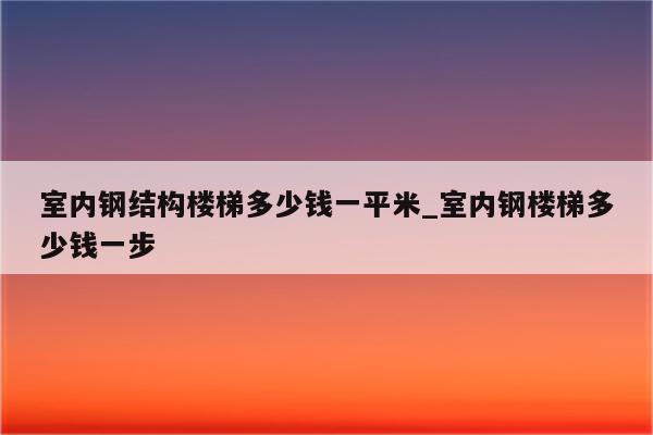 室内钢结构楼梯多少钱一平米_室内钢楼梯多少钱一步