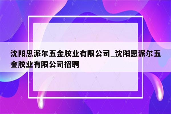 沈阳思派尔五金胶业有限公司_沈阳思派尔五金胶业有限公司招聘