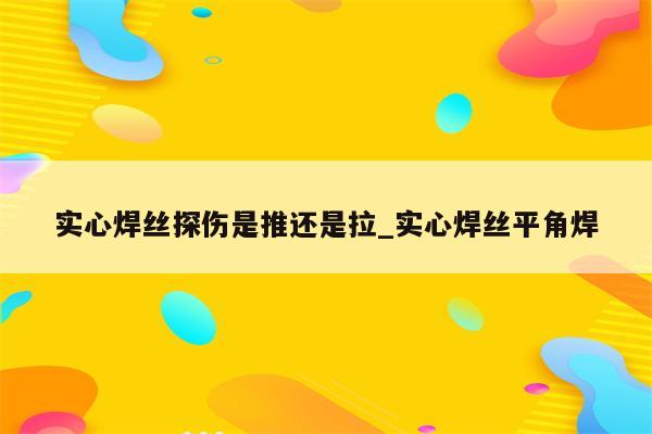 实心焊丝探伤是推还是拉_实心焊丝平角焊