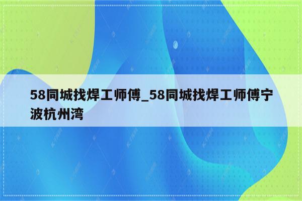 58同城找焊工师傅_58同城找焊工师傅宁波杭州湾