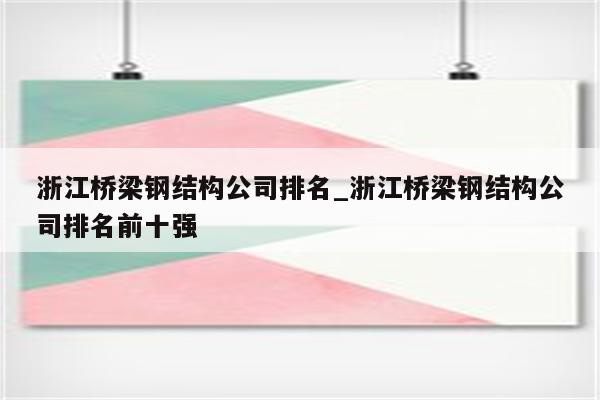 浙江桥梁钢结构公司排名_浙江桥梁钢结构公司排名前十强