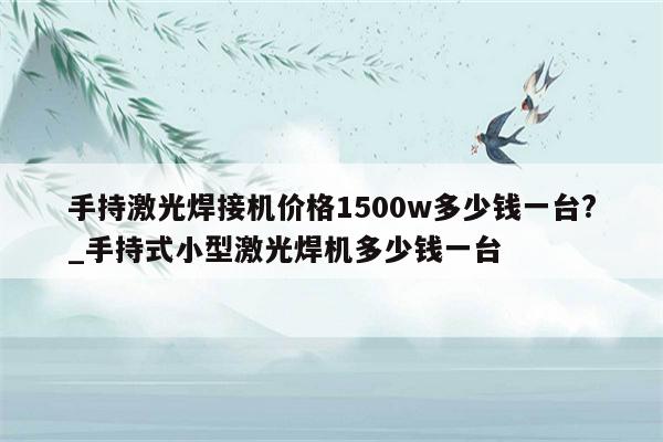 手持激光焊接机价格1500w多少钱一台?_手持式小型激光焊机多少钱一台