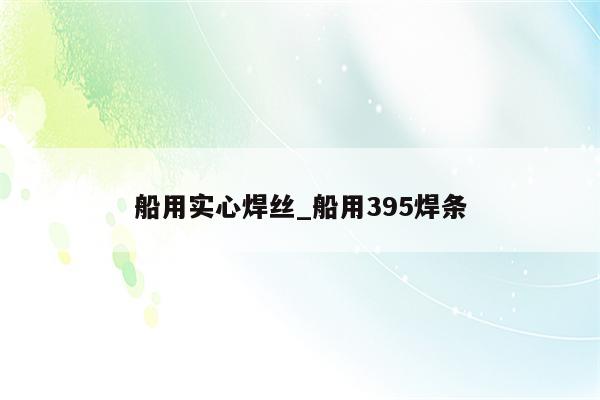 船用实心焊丝_船用395焊条