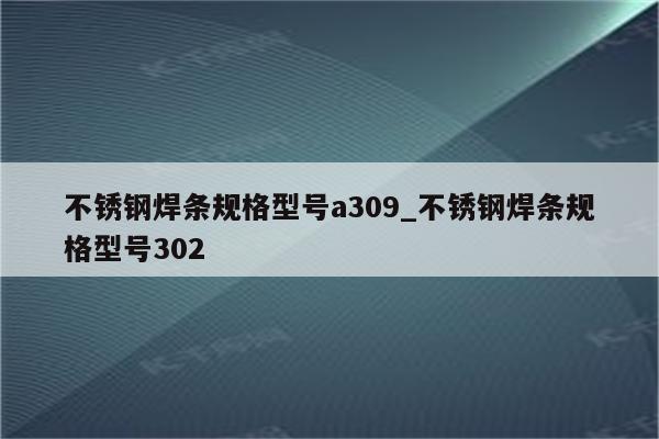 不锈钢焊条规格型号a309_不锈钢焊条规格型号302