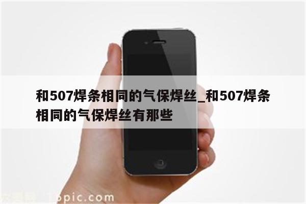 和507焊条相同的气保焊丝_和507焊条相同的气保焊丝有那些