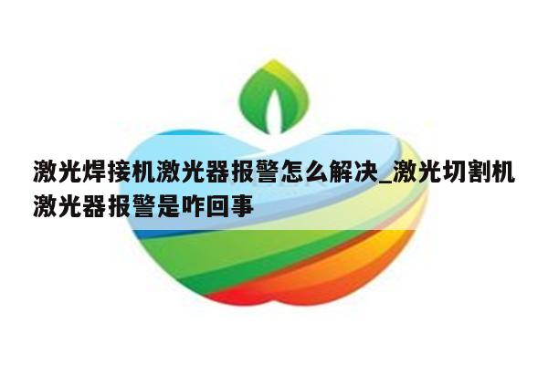 激光焊接机激光器报警怎么解决_激光切割机激光器报警是咋回事