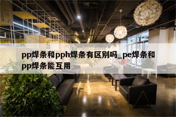 pp焊条和pph焊条有区别吗_pe焊条和pp焊条能互用