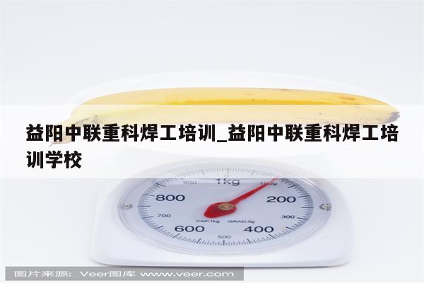 益阳中联重科焊工培训_益阳中联重科焊工培训学校