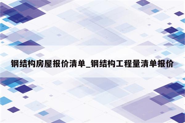 钢结构房屋报价清单_钢结构工程量清单报价