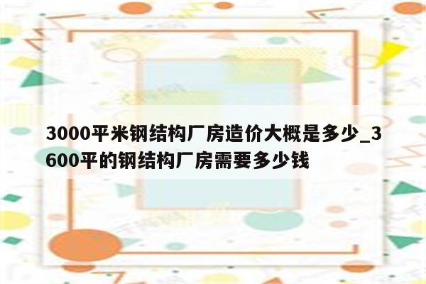 3000平米钢结构厂房造价大概是多少_3600平的钢结构厂房需要多少钱