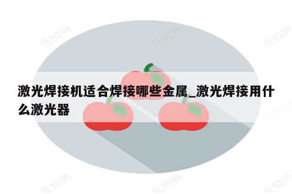 激光焊接机适合焊接哪些金属_激光焊接用什么激光器