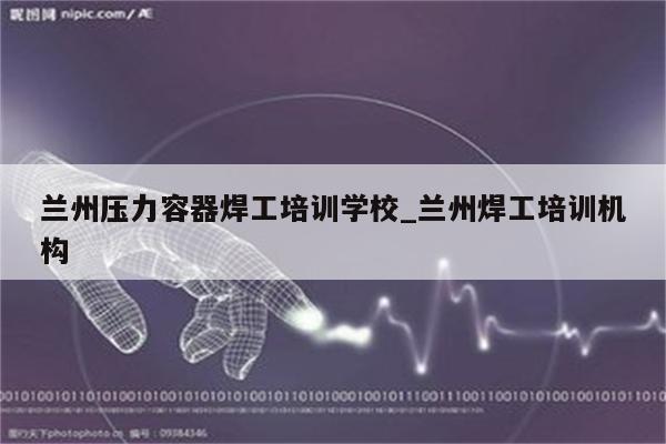 兰州压力容器焊工培训学校_兰州焊工培训机构