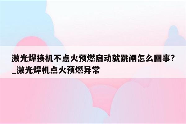 激光焊接机不点火预燃启动就跳闸怎么回事?_激光焊机点火预燃异常