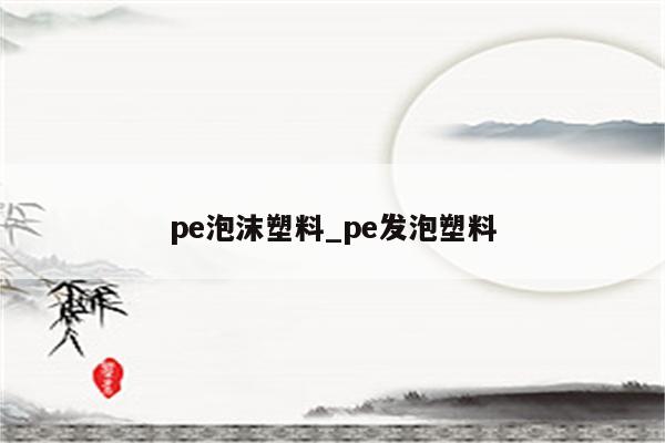 pe泡沫塑料_pe发泡塑料