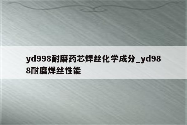 yd998耐磨药芯焊丝化学成分_yd988耐磨焊丝性能