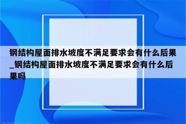 钢结构屋面排水坡度不满足要求会有什么后果_钢结构屋面排水坡度不满足要求会有什么后果吗