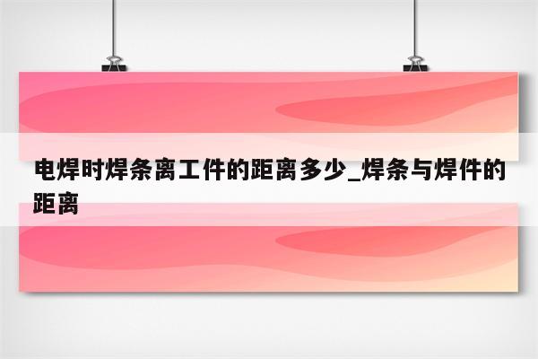 电焊时焊条离工件的距离多少_焊条与焊件的距离