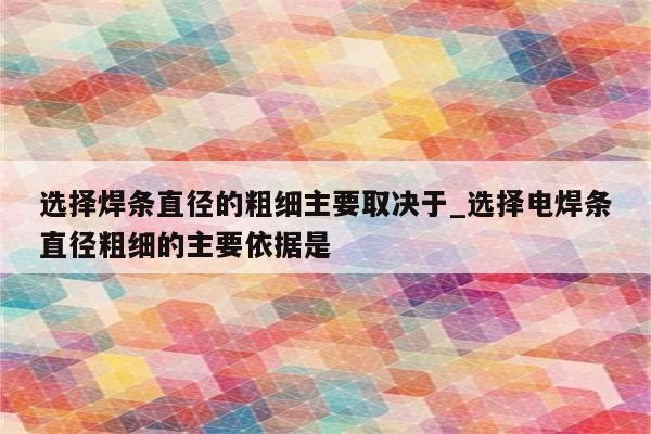 选择焊条直径的粗细主要取决于_选择电焊条直径粗细的主要依据是