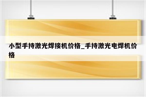 小型手持激光焊接机价格_手持激光电焊机价格