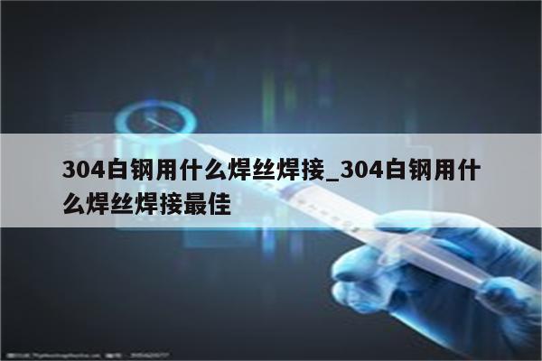 304白钢用什么焊丝焊接_304白钢用什么焊丝焊接最佳