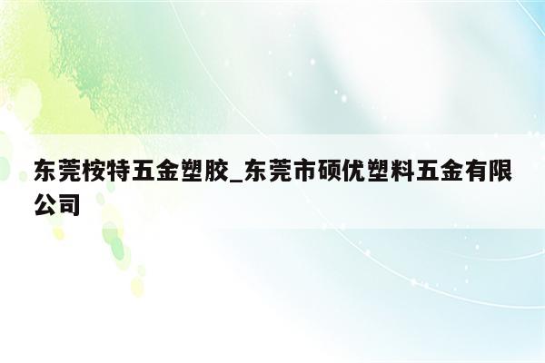 东莞桉特五金塑胶_东莞市硕优塑料五金有限公司