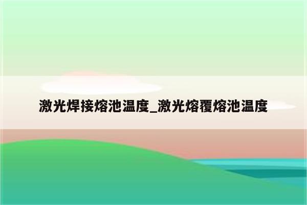 激光焊接熔池温度_激光熔覆熔池温度