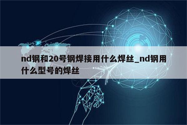 nd钢和20号钢焊接用什么焊丝_nd钢用什么型号的焊丝