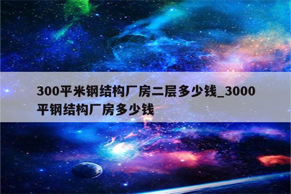 300平米钢结构厂房二层多少钱_3000平钢结构厂房多少钱