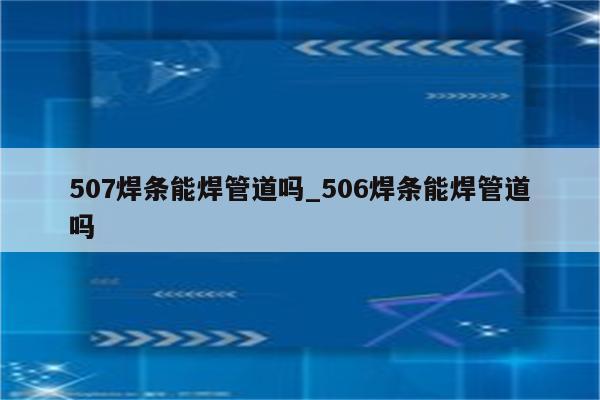 507焊条能焊管道吗_506焊条能焊管道吗