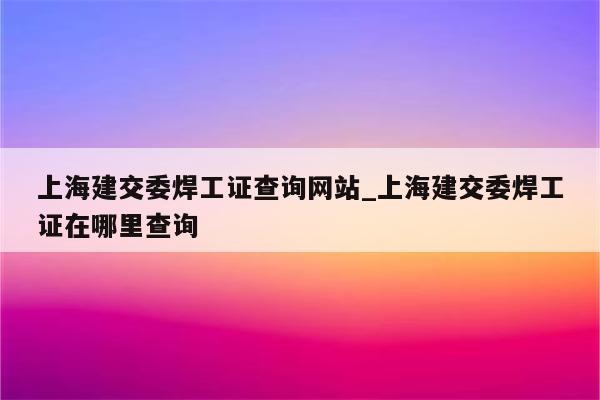 上海建交委焊工证查询网站_上海建交委焊工证在哪里查询