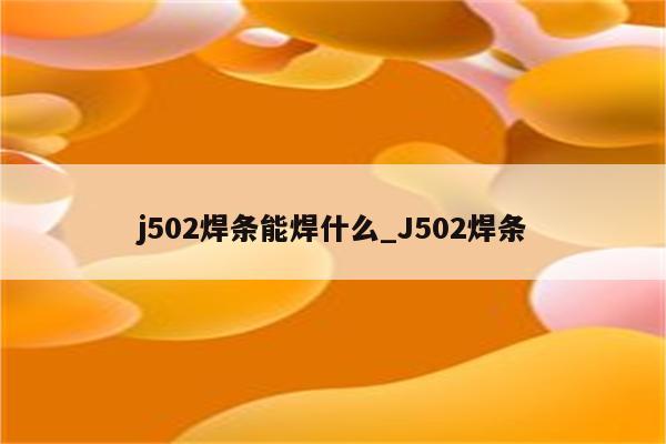 j502焊条能焊什么_J502焊条