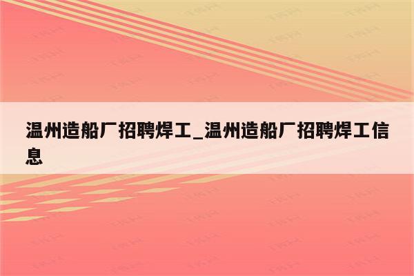 温州造船厂招聘焊工_温州造船厂招聘焊工信息