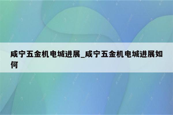 咸宁五金机电城进展_咸宁五金机电城进展如何