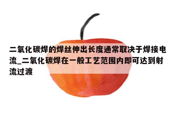 二氧化碳焊的焊丝伸出长度通常取决于焊接电流_二氧化碳焊在一般工艺范围内即可达到射流过渡