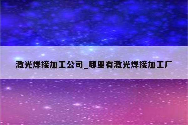 激光焊接加工公司_哪里有激光焊接加工厂