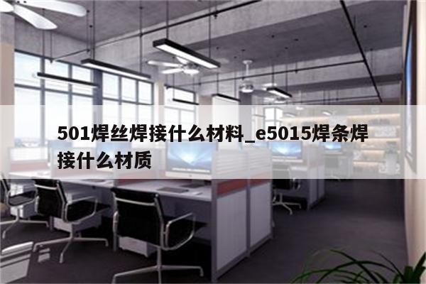 501焊丝焊接什么材料_e5015焊条焊接什么材质