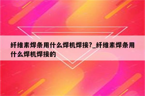 纤维素焊条用什么焊机焊接?_纤维素焊条用什么焊机焊接的