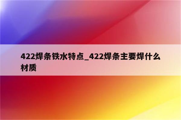 422焊条铁水特点_422焊条主要焊什么材质