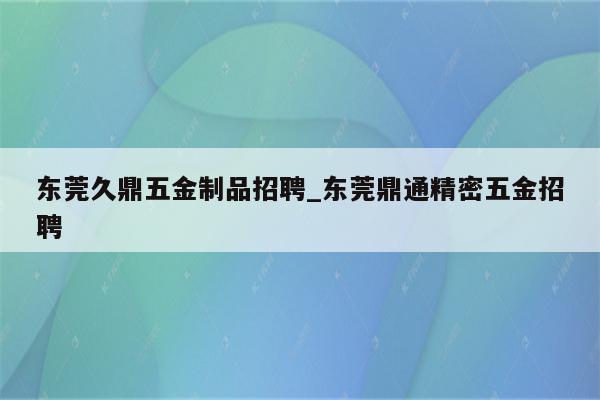 东莞久鼎五金制品招聘_东莞鼎通精密五金招聘