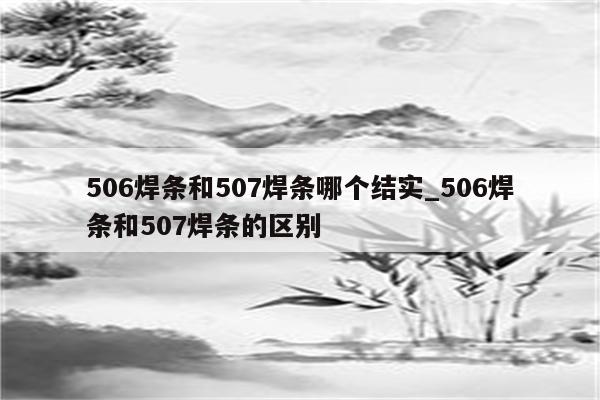 506焊条和507焊条哪个结实_506焊条和507焊条的区别