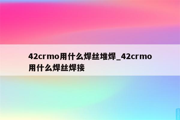 42crmo用什么焊丝堆焊_42crmo用什么焊丝焊接