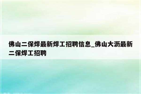 佛山二保焊最新焊工招聘信息_佛山大沥最新二保焊工招聘