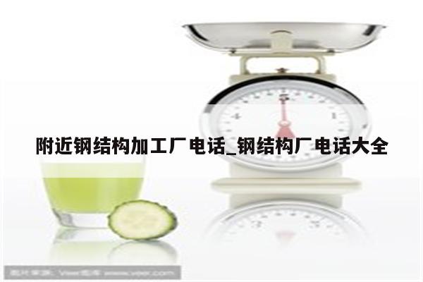 附近钢结构加工厂电话_钢结构厂电话大全