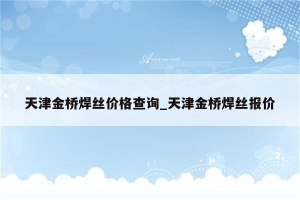 天津金桥焊丝价格查询_天津金桥焊丝报价