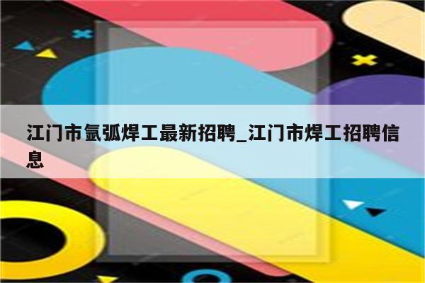 江门市氩弧焊工最新招聘_江门市焊工招聘信息